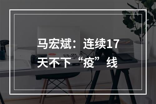 马宏斌：连续17天不下“疫”线