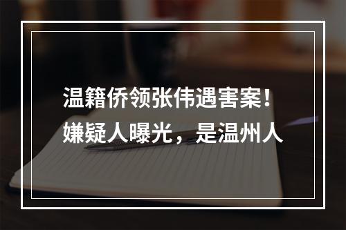 温籍侨领张伟遇害案！嫌疑人曝光，是温州人