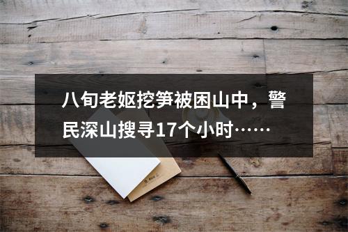 八旬老妪挖笋被困山中，警民深山搜寻17个小时……