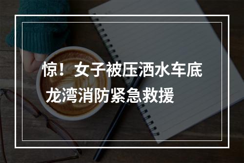 惊！女子被压洒水车底 龙湾消防紧急救援