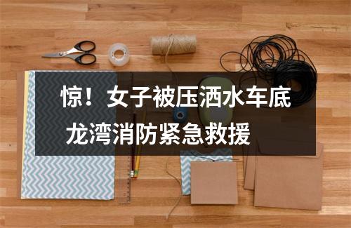 惊！女子被压洒水车底 龙湾消防紧急救援