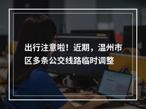 出行注意啦！近期，温州市区多条公交线路临时调整