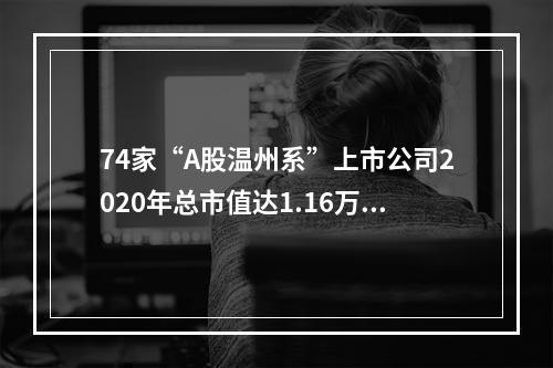 74家“A股温州系”上市公司2020年总市值达1.16万亿元 正泰电器成去年“吸金王”