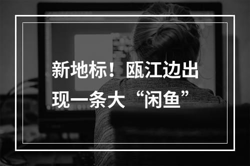 新地标！瓯江边出现一条大“闲鱼”
