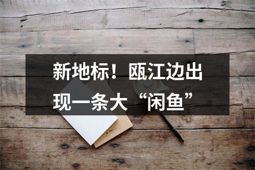 新地标！瓯江边出现一条大“闲鱼”