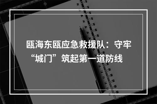 瓯海东瓯应急救援队：守牢“城门”筑起第一道防线