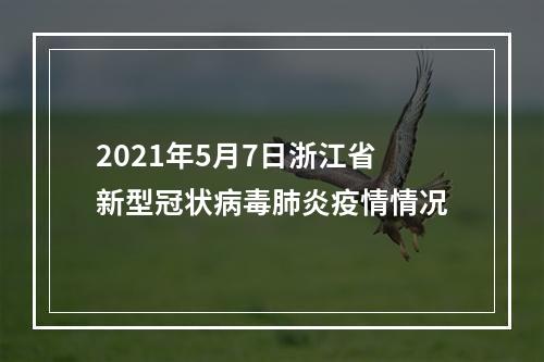 2021年5月7日浙江省新型冠状病毒肺炎疫情情况