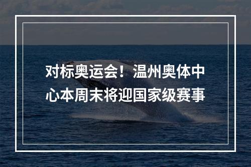 对标奥运会！温州奥体中心本周末将迎国家级赛事