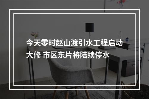 今天零时赵山渡引水工程启动大修 市区东片将陆续停水