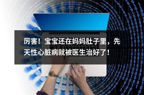 厉害！宝宝还在妈妈肚子里，先天性心脏病就被医生治好了！