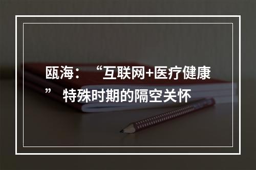 瓯海：“互联网+医疗健康” 特殊时期的隔空关怀