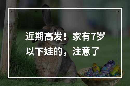 近期高发！家有7岁以下娃的，注意了