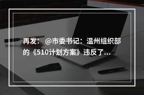 再发： @市委书记：温州组织部的《510计划方案》违反了《优化营商环境条例》