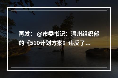 再发： @市委书记：温州组织部的《510计划方案》违反了《优化营商环境条例》
