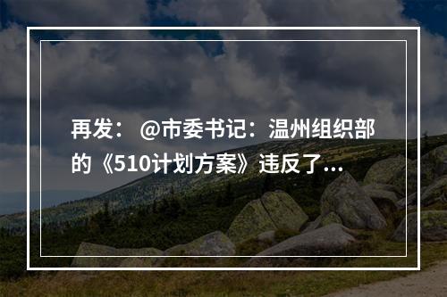 再发： @市委书记：温州组织部的《510计划方案》违反了《优化营商环境条例》
