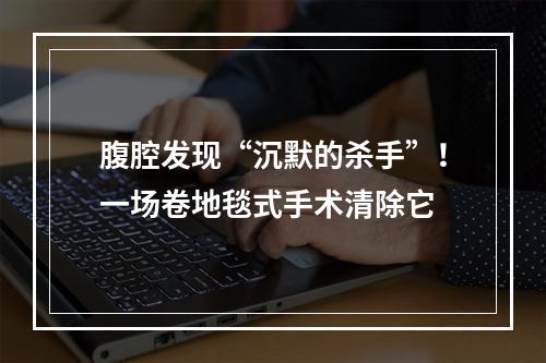 腹腔发现“沉默的杀手”！一场卷地毯式手术清除它