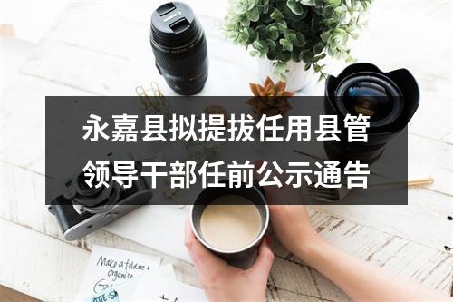 永嘉县拟提拔任用县管领导干部任前公示通告