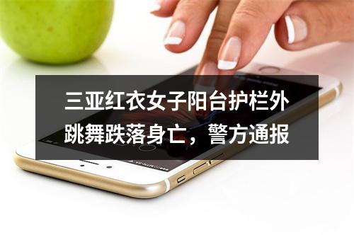三亚红衣女子阳台护栏外跳舞跌落身亡，警方通报