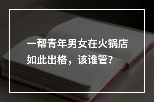一帮青年男女在火锅店如此出格，该谁管？
