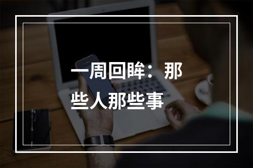 一周回眸：那些人那些事