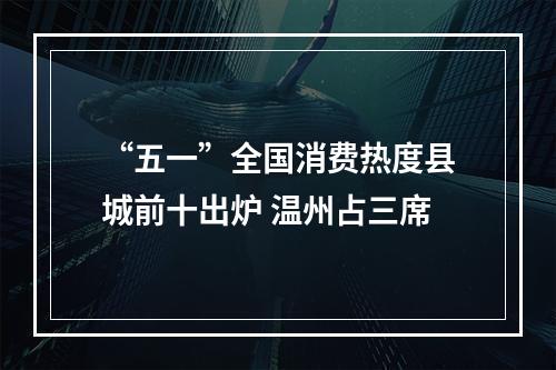 “五一”全国消费热度县城前十出炉 温州占三席