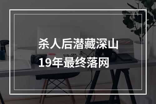 杀人后潜藏深山19年最终落网