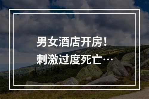 男女酒店开房！刺激过度死亡…