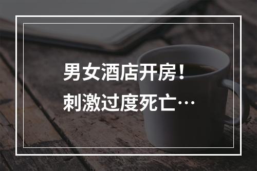 男女酒店开房！刺激过度死亡…