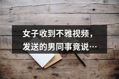 女子收到不雅视频，发送的男同事竟说…