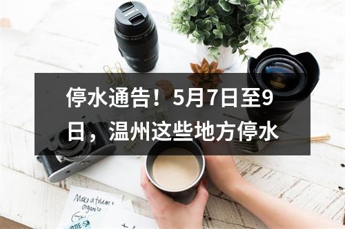 停水通告！5月7日至9日，温州这些地方停水