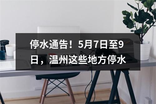 停水通告！5月7日至9日，温州这些地方停水