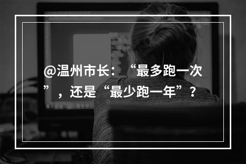 @温州市长：“最多跑一次”，还是“最少跑一年”？