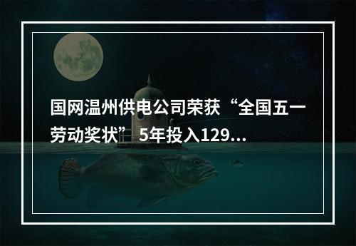 国网温州供电公司荣获“全国五一劳动奖状” 5年投入129亿打造强劲电网