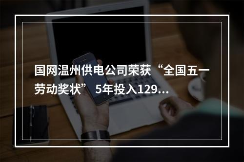 国网温州供电公司荣获“全国五一劳动奖状” 5年投入129亿打造强劲电网