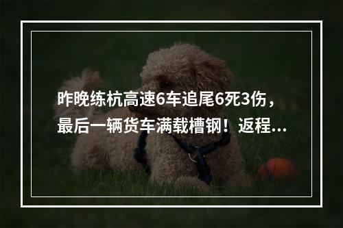 昨晚练杭高速6车追尾6死3伤，最后一辆货车满载槽钢！返程高峰遭遇强对流， ...