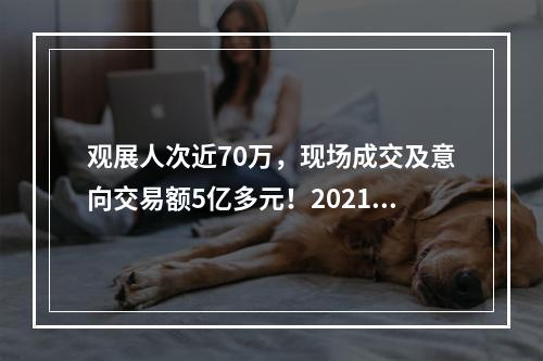 观展人次近70万，现场成交及意向交易额5亿多元！2021温州国际时尚文博会闭幕