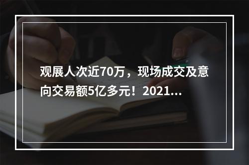 观展人次近70万，现场成交及意向交易额5亿多元！2021温州国际时尚文博会闭幕