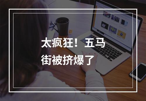 太疯狂！五马街被挤爆了