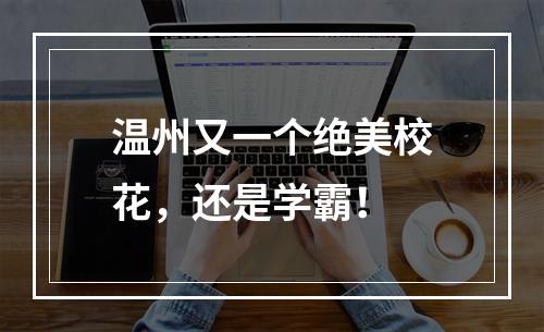 温州又一个绝美校花，还是学霸！