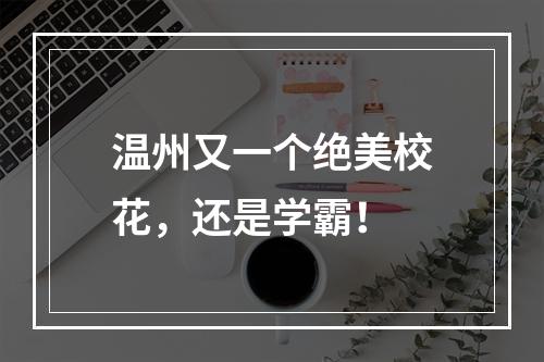 温州又一个绝美校花，还是学霸！