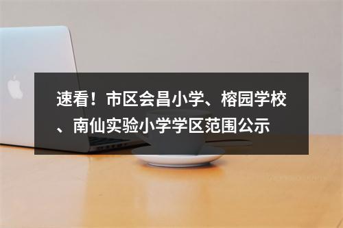 速看！市区会昌小学、榕园学校、南仙实验小学学区范围公示