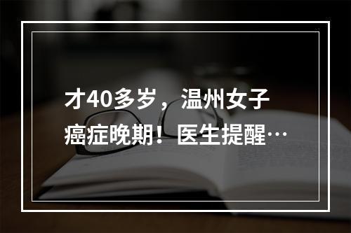 才40多岁，温州女子癌症晚期！医生提醒…