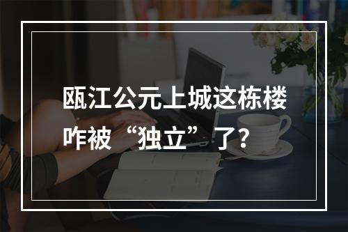 瓯江公元上城这栋楼咋被“独立”了？