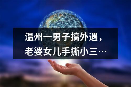 温州一男子搞外遇，老婆女儿手撕小三…