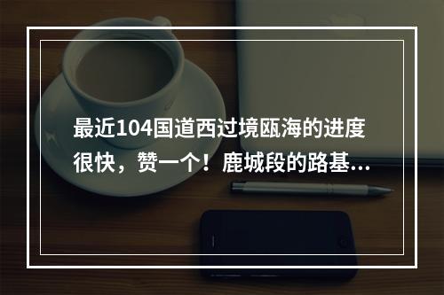 最近104国道西过境瓯海的进度很快，赞一个！鹿城段的路基好像都没变化