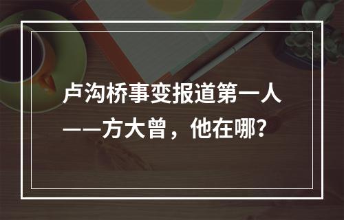 卢沟桥事变报道第一人——方大曾，他在哪？