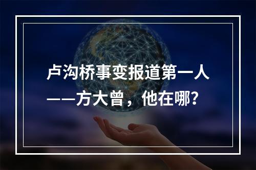 卢沟桥事变报道第一人——方大曾，他在哪？