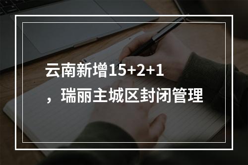 云南新增15+2+1，瑞丽主城区封闭管理