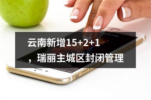 云南新增15+2+1，瑞丽主城区封闭管理