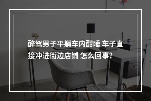 醉驾男子平躺车内酣睡 车子直接冲进街边店铺 怎么回事？